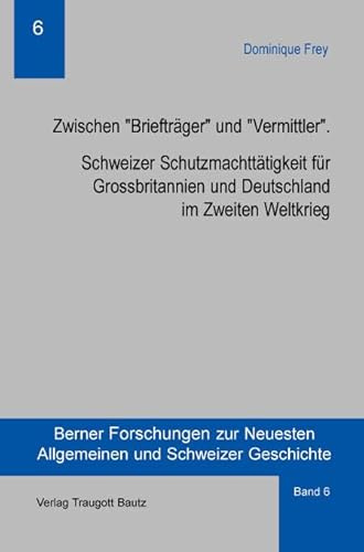 Briefträger und Vermittler: Schweizer Schutzmachttätigkeit für Großbritannien und Deutschland im Zweiten Weltkrieg (Berner Forschungen zur Neuesten Allgemeinen und Schweizer Geschichte)