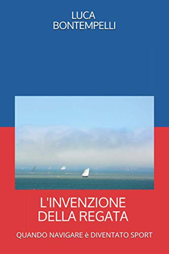 L'INVENZIONE DELLA REGATA: Quando navigare è diventato sport. Re, scrittori, pittori e marinai che hanno definito il carattere di chi ha scelto di ... regata all’invenzione dell’America’s Cup