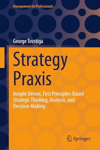 Strategy Praxis: Insight-Driven, First Principles-Based Strategic Thinking, Analysis, and Decision-Making (Management for Professionals)