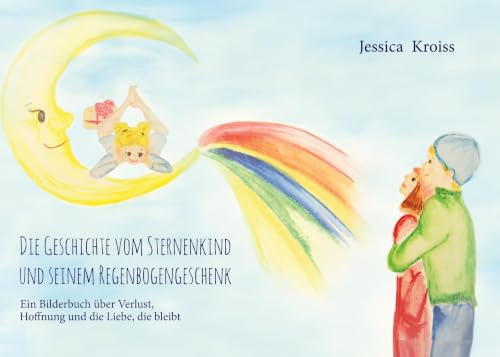 Die Geschichte vom Sternenkind und seinem Regenbogengeschenk: Ein Bilderbuch über Verlust, Hoffnung und die Liebe, die bleibt