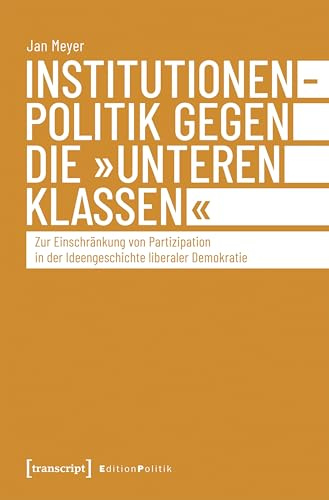 Institutionenpolitik gegen die »unteren Klassen«: Zur Einschränkung von Partizipation in der Ideengeschichte liberaler Demokratie (Edition Politik)