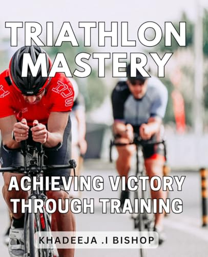 Triathlon Mastery: Achieving Victory Through Training: Become a Triathlon Champion with Expert Training Techniques and Proven Strategies.