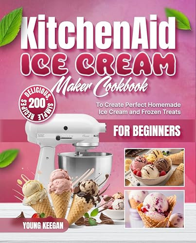 KitchenAid Ice Cream Maker Cookbook for Beginners: 200 Delicious, Simple Recipes to Create Perfect Homemade Ice Cream and Frozen Treats