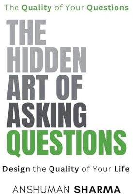 The Hidden Art of Asking Questions- The Quality of Your Questions Design the Quality of Your Life