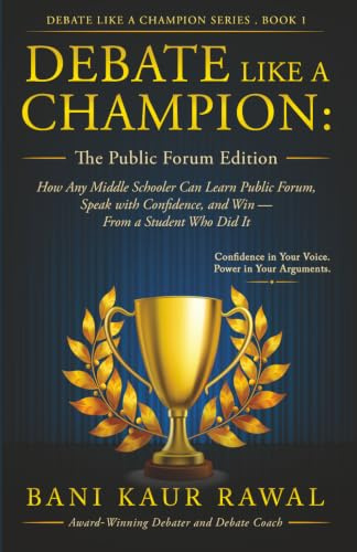 Debate Like a Champion : The Public Forum Edition: How Any Middle Schooler Can Learn Public Forum, Speak with Confidence, and Win - from a Student Who Did It
