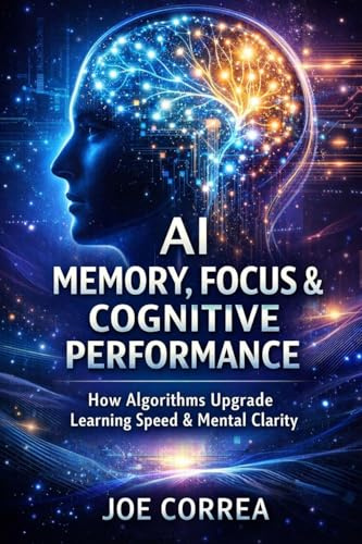AI Memory, Focus & Cognitive Performance: How Algorithms Upgrade Learning Speed & Mental Clarity (AI Neuroplasticity & Brain Healing: How Artificial ... Is Rewiring the Human Mind for Recov, Band 4)