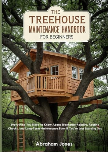 The Treehouse Maintenance Handbook for Beginners: Everything You Need to Know About Treehouse Repairs, Routine Checks, and Long-Term Maintenance Even if You’re Just Starting Out