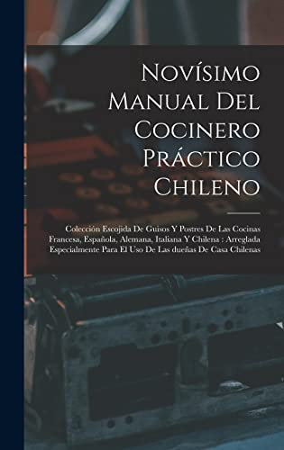 Novísimo manual del cocinero práctico chileno: Colección escojida de guisos y postres de las cocinas francesa, española, alemana, italiana y chilena : ... para el uso de las dueñas de casa chilenas
