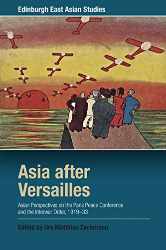 Asia after Versailles: Asian Perspectives on the Paris Peace Conference and the Interwar Order, 1919-33 (Edinburgh East Asian Studies)
