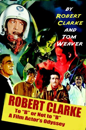 Robert Clarke: To B or Not to B: A Film Actor's Odyssey