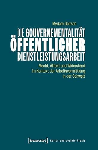 Die Gouvernementalität öffentlicher Dienstleistungsarbeit: Macht, Affekt und Widerstand im Kontext der Arbeitsvermittlung in der Schweiz (Kultur und soziale Praxis)