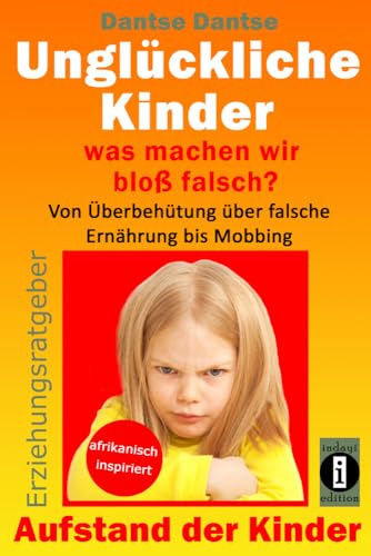 Unglückliche Kinder – was machen wir bloß falsch? Von Überbehütung über falsche Ernährung bis Mobbing: Aufstand der Kinder - So misslingt die Erziehung unserer Kinder garantiert