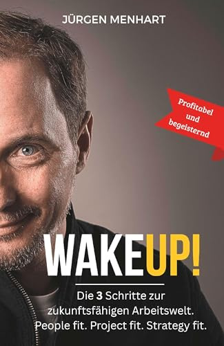 WakeUP! Die 3 Schritte zur zukunftsfähigen Arbeitswelt. People fit. Project fit. Strategy fit.: Gestalten Sie die Projekt- und Arbeitswelt von morgen – profitabel und begeisternd!