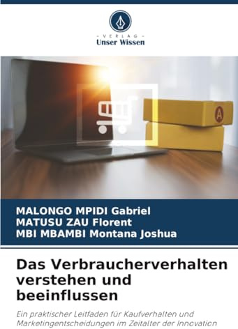 Das Verbraucherverhalten verstehen und beeinflussen: Ein praktischer Leitfaden für Kaufverhalten und Marketingentscheidungen im Zeitalter der Innovation
