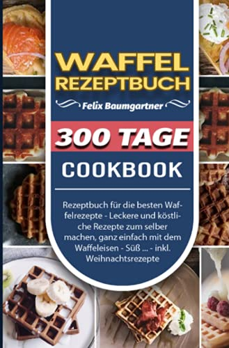 Waffel Rezeptbuch: 300 Tage Rezeptbuch für die besten Waffelrezepte - Leckere und köstliche Rezepte zum selber machen, ganz einfach mit dem Waffeleisen - Süß ... - inkl. Weihnachtsrezepte