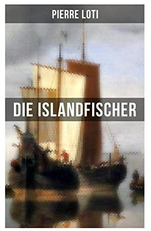 Pierre Loti: Die Islandfischer: Ein Seefahrer Roman des Autors von Reise durch Persien, Auf fernen Meeren und Die Entzauberten