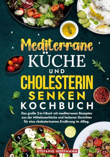 Mediterrane Küche und Cholesterin Senken Kochbuch: Das große 2-in-1-Buch mit mediterranen Rezepten aus der Mittelmeerküche und leckeren Gerichten für eine cholesterinarme Ernährung im Alltag.