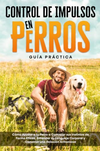 Control de Impulsos en Perros – Guía Práctica: Cómo Ayudar a tu Perro a Controlar sus Instintos de Forma Eficaz, Entender su Lenguaje Corporal y Construir una Relación Armoniosa