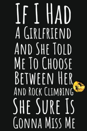 If I Had A Girlfriend And She Told Me To Choose Between Her And Rock Climbing She Sure Is Gonna Miss Me: Rock Climbing Gifts For Boys, Lined Journal To Write In
