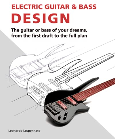 Electric Guitar and Bass Design: The guitar or bass of your dreams, from the first draft to the complete plan