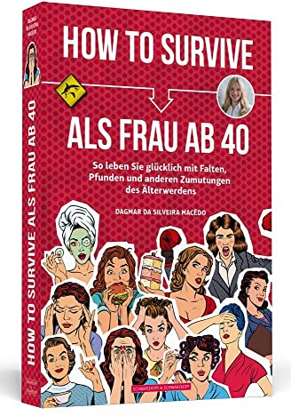 How To Survive als Frau ab 40: So leben Sie glücklich mit Falten, Pfunden und anderen Zumutungen des Älterwerdens