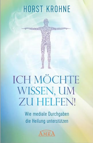 ICH MÖCHTE WISSEN, UM ZU HELFEN! Wie mediale Durchgaben die Heilung unterstützen (Europas bekanntester Geistheiler!)