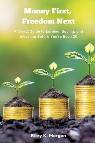 Money First, Freedom Next: A Gen Z Guide to Earning, Saving, and Investing Before You re Even 20