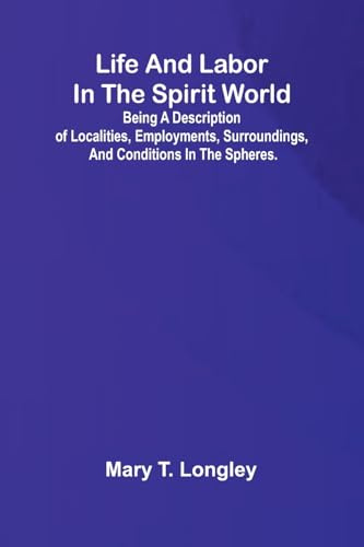Life and labor in the spirit world; Being a description of localities, employments, surroundings, and conditions in the spheres.