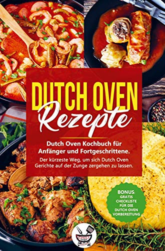 Dutch Oven Rezepte: Dutch Oven Kochbuch für Anfänger und Fortgeschrittene. Der kürzeste Weg, um sich Dutch Oven Gerichte auf der Zunge zergehen zu lassen.