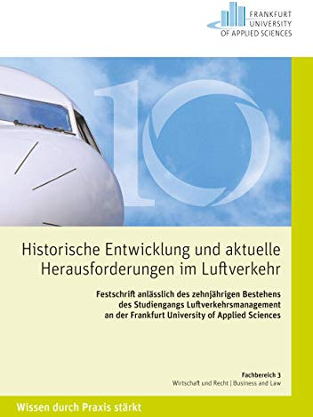 Historische Entwicklungen und aktuelle Herausforderungen im Luftverkehr: Festschrift anlässlich des zehnjährigen Bestehens des Studiengangs ... der Frankfurt University of Applied Sciences