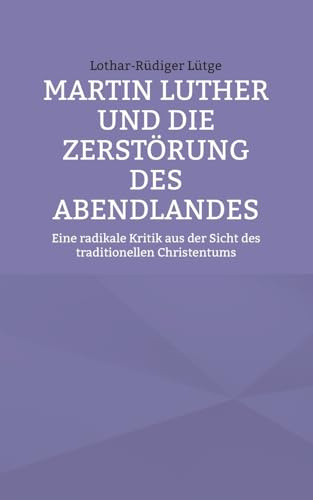 Martin Luther und die Zerstörung des Abendlandes: Eine radikale Kritik aus der Sicht des traditionellen Christentums