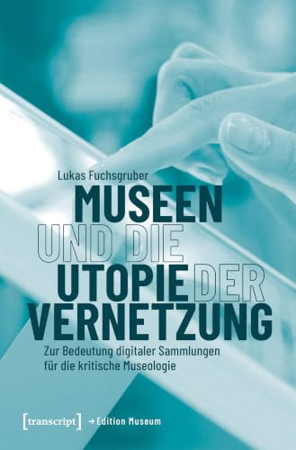 Museen und die Utopie der Vernetzung: Zur Bedeutung digitaler Sammlungen für die kritische Museologie (Edition Museum)