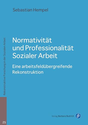 Normativität und Professionalität Sozialer Arbeit: Eine arbeitsfeldübergreifende Rekonstruktion (Rekonstruktive Forschung in der Sozialen Arbeit)