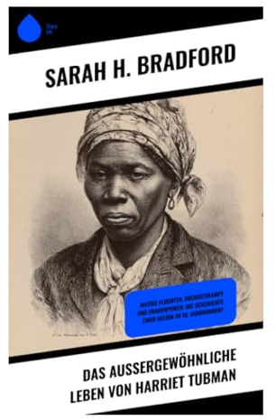 Das außergewöhnliche Leben von Harriet Tubman: Flucht aus der Sklaverei, Underground Railroad und Kampf um Freiheit im 19. Jahrhundert