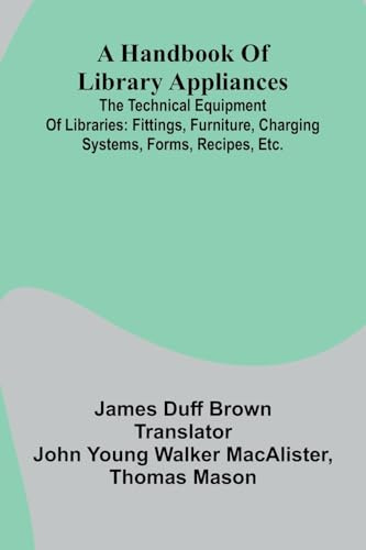 A Handbook Of Library Appliances; The Technical Equipment Of Libraries: Fittings, Furniture, Charging Systems, Forms, Recipes, Etc.