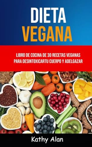 Dieta Vegana: Libro De Cocina De 30 Recetas Veganas Para Desintoxicar Tu Cuerpo Y Adelgazar