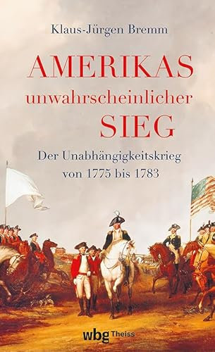Amerikas unwahrscheinlicher Sieg: Der Unabhängigkeitskrieg 1775 bis 1783