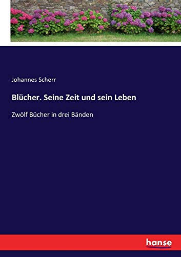 Blücher. Seine Zeit und sein Leben: Zwölf Bücher in drei Bänden