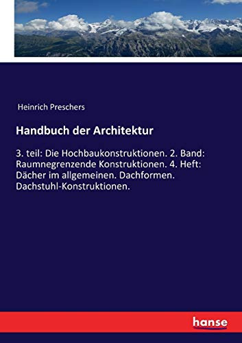 Handbuch der Architektur: 3. teil: Die Hochbaukonstruktionen. 2. Band: Raumnegrenzende Konstruktionen. 4. Heft: Dächer im allgemeinen. Dachformen. Dachstuhl-Konstruktionen.