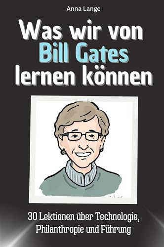 Was wir von Bill Gates lernen können - Das perfekte Geschenk für Weihnachten und Geburtstag für Männer, Frauen und Teenager: 30 Lektionen über Technologie, Philanthropie und Führung