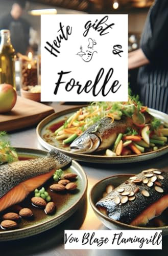 Heute gibt es - Forelle: 30 tolle Forellen Rezepte zum nachkochen und genießen