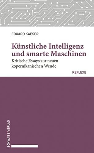 Künstliche Intelligenz und smarte Maschinen: Kritische Essays zur neuen kopernikanischen Wende (Schwabe reflexe)