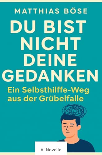 Du bist nicht deine Gedanken: Ein Selbsthilfe-Weg aus der Grübelfalle