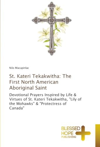 St. Kateri Tekakwitha: The First North American Aboriginal Saint: Devotional Prayers Inspired by Life & Virtues of St. Kateri Tekakwitha, Lily of the Mohawks & Protectress of Canada