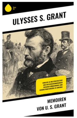 Memoiren von U. S. Grant: Vom Mexikanisch-Amerikanischen Krieg bis Appomattox: Strategie, Verantwortung und nationales Gedächtnis
