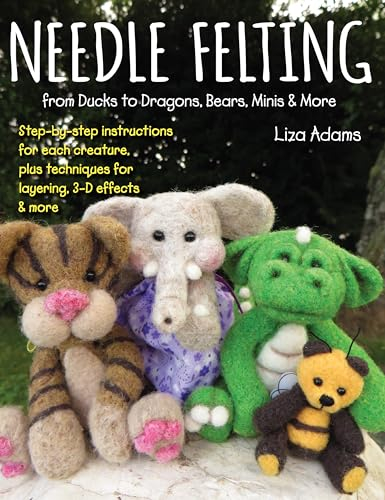 Needle Felting from Ducks to Dragons, Cats, Minis & More: Step-By-Step Instructions for Each Creature, Plus Techniques for Layering, 3-D Effects & More