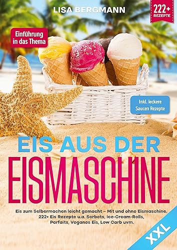 Eis aus der Eismaschine XXL: Eis zum Selbermachen leicht gemacht – Mit und ohne Eismaschine! 222+ Eis Rezepte u.a. Sorbets, Ice-Cream-Rolls, Parfaits, Veganes Eis, Low Carb uvm.