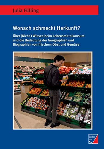 Wonach schmeckt Herkunft?: Über (Nicht-)Wissen beim Lebensmittelkonsum und die Bedeutung der Geographien und Biographien von frischem Obst und Gemüse (Geographische Handelsforschung)