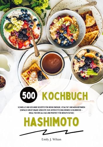 Hashimoto Kochbuch: 500 schnelle und gesunde Rezepte für mehr Energie, Vitalität und Wohlbefinden (Gerichte zur Unterstützung deiner Schilddrüse – ideal für den Alltag und perfekt für Berufstätige)