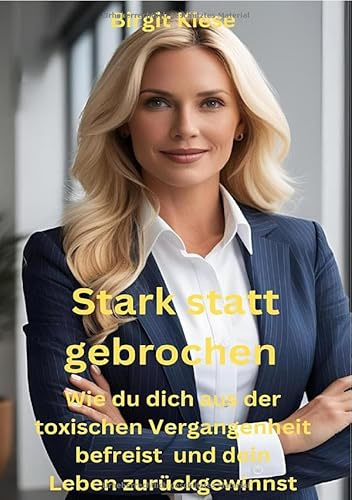Stark statt gebrochen - Wie du dich aus der toxischen Vergangenheit befreist und dein Leben zurückgewinnst: Wie man nach schweren Zeiten neue Kraft findet